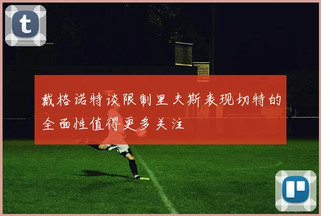 戴格诺特谈限制里夫斯表现切特的全面性值得更多关注
