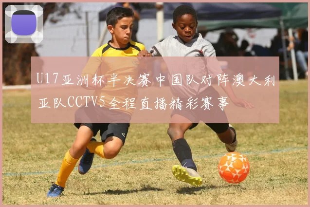 U17亚洲杯半决赛中国队对阵澳大利亚队CCTV5全程直播精彩赛事