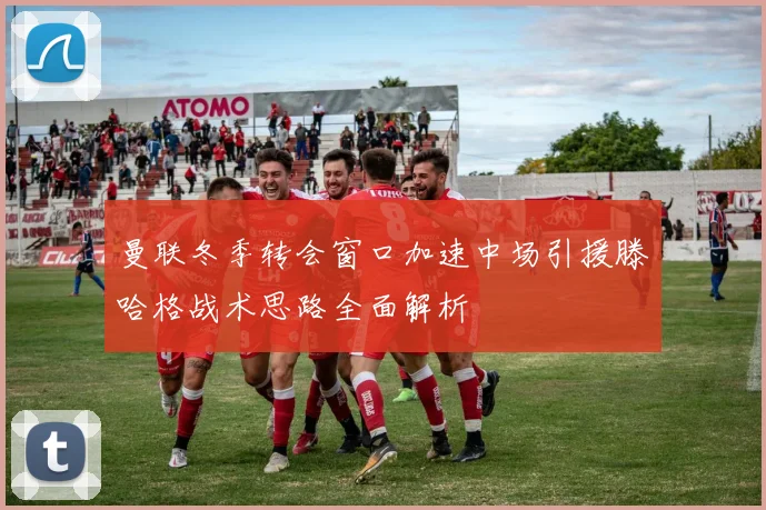 曼联冬季转会窗口加速中场引援滕哈格战术思路全面解析