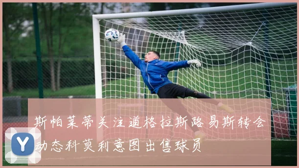 斯帕莱蒂关注道格拉斯路易斯转会动态科莫利意图出售球员