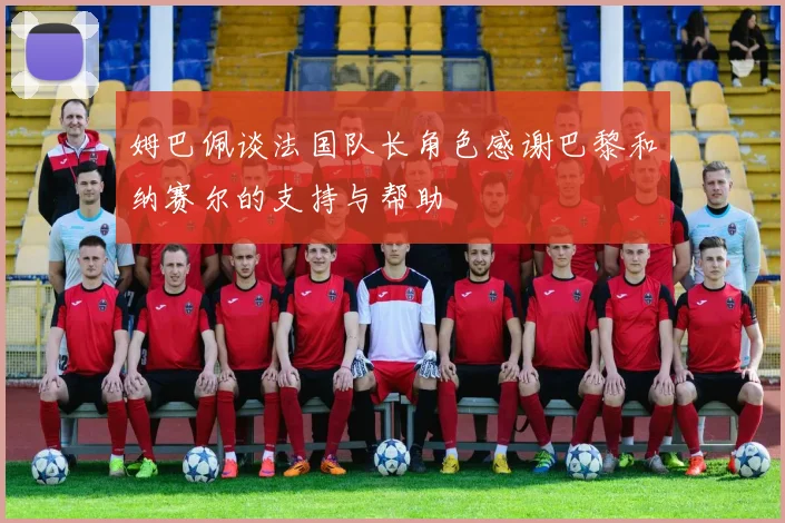 姆巴佩谈法国队长角色感谢巴黎和纳赛尔的支持与帮助