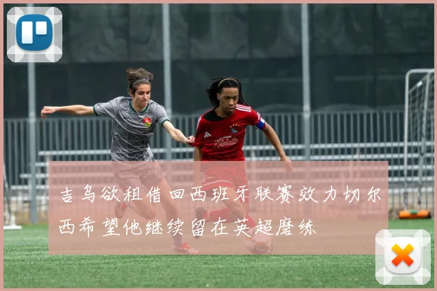 吉乌欲租借回西班牙联赛效力切尔西希望他继续留在英超磨练
