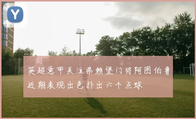 英超意甲关注弗赖堡门将阿图伯鲁近期表现出色扑出六个点球