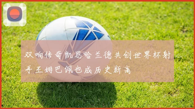 双响传奇凯恩哈兰德共创世界杯射手王姆巴佩也成历史新高