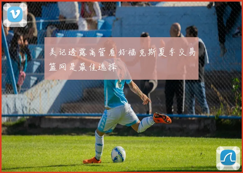美记透露高管看好福克斯夏季交易篮网是最佳选择