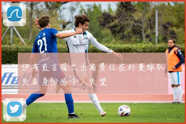 伊布直言荷兰出局责任在科曼球队失去身份感令人失望