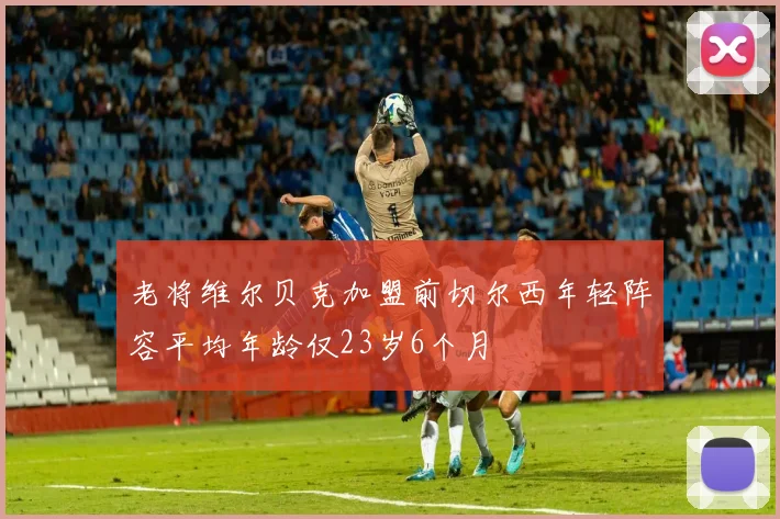 老将维尔贝克加盟前切尔西年轻阵容平均年龄仅23岁6个月