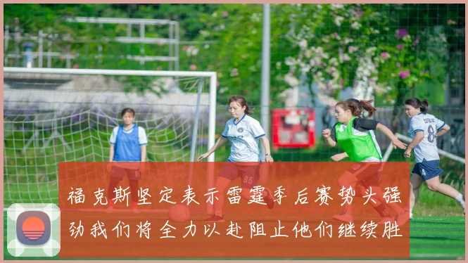 福克斯坚定表示雷霆季后赛势头强劲我们将全力以赴阻止他们继续胜利