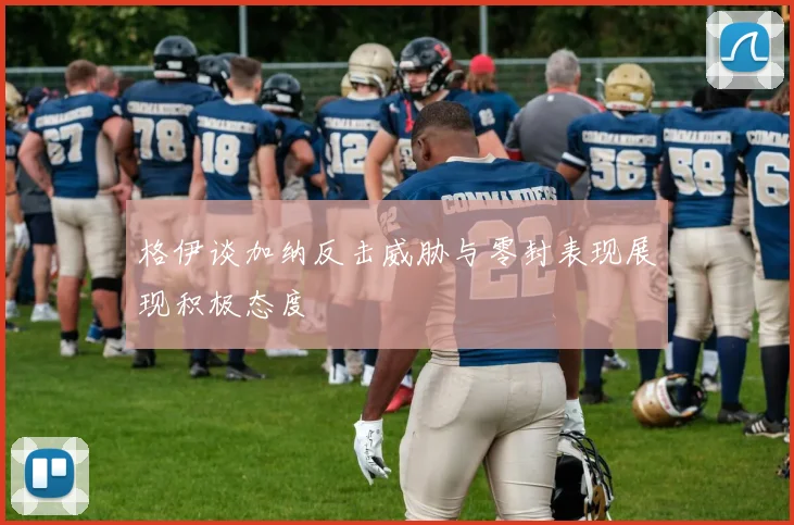 格伊谈加纳反击威胁与零封表现展现积极态度