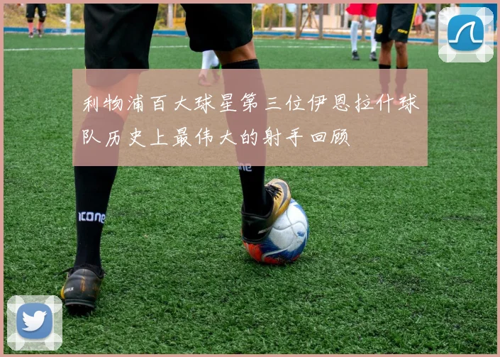 利物浦百大球星第三位伊恩拉什球队历史上最伟大的射手回顾