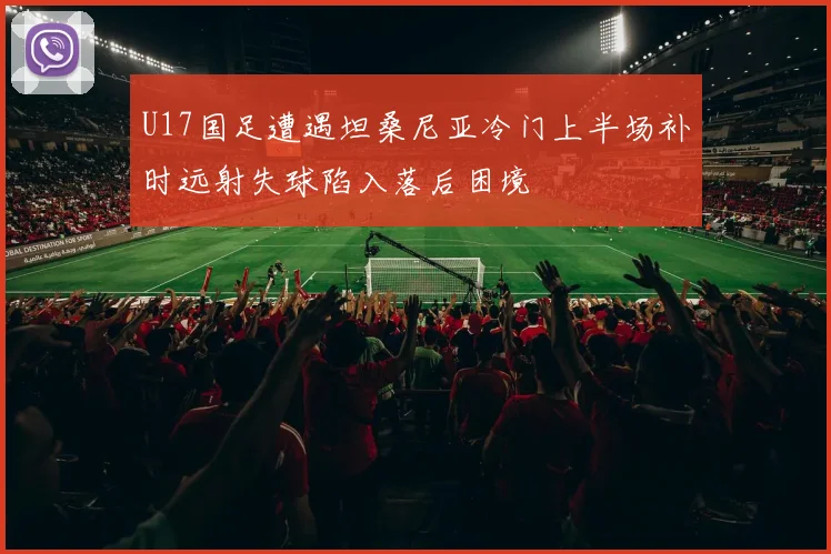 U17国足遭遇坦桑尼亚冷门上半场补时远射失球陷入落后困境