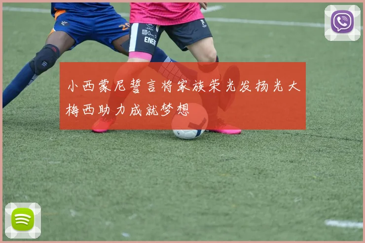 小西蒙尼誓言将家族荣光发扬光大梅西助力成就梦想