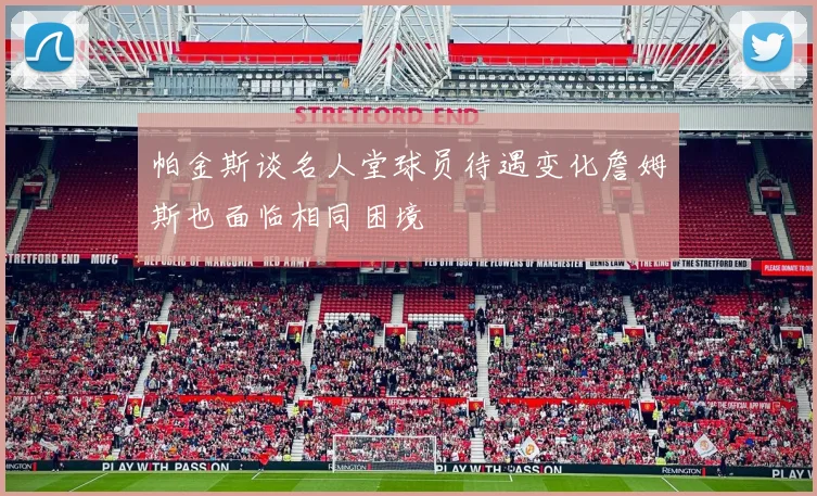 帕金斯谈名人堂球员待遇变化詹姆斯也面临相同困境