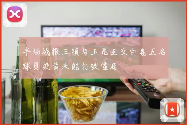 半场战报三镇与玉昆互交白卷五名球员染黄未能打破僵局
