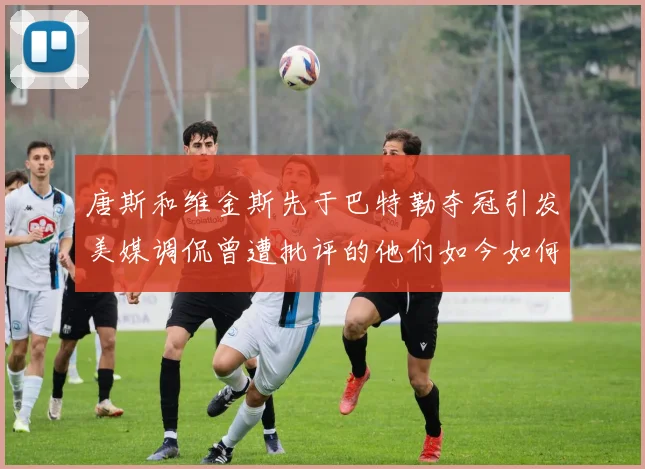 唐斯和维金斯先于巴特勒夺冠引发美媒调侃曾遭批评的他们如今如何反击