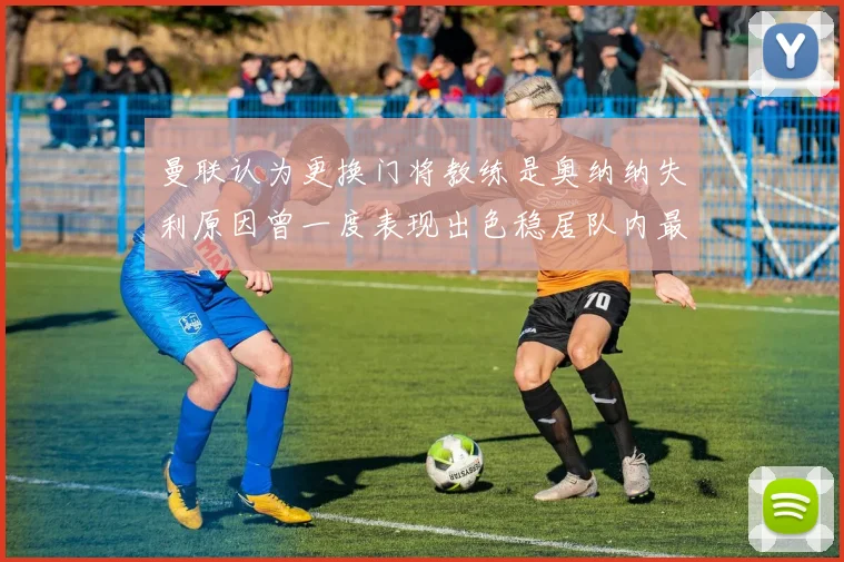 曼联认为更换门将教练是奥纳纳失利原因曾一度表现出色稳居队内最佳