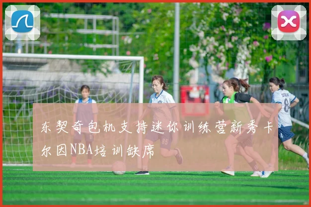 东契奇包机支持迷你训练营新秀卡尔因NBA培训缺席