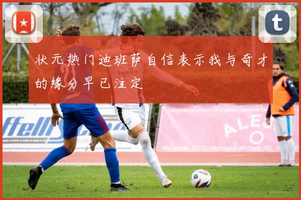 状元热门迪班萨自信表示我与奇才的缘分早已注定