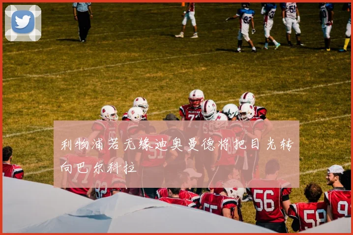 利物浦若无缘迪奥曼德将把目光转向巴尔科拉