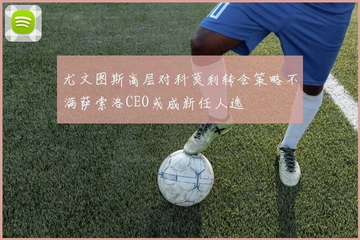 尤文图斯高层对科莫利转会策略不满萨索洛CEO或成新任人选