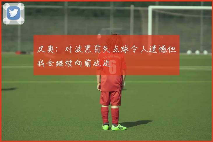 皮奥：对波黑罚失点球令人遗憾但我会继续向前迈进