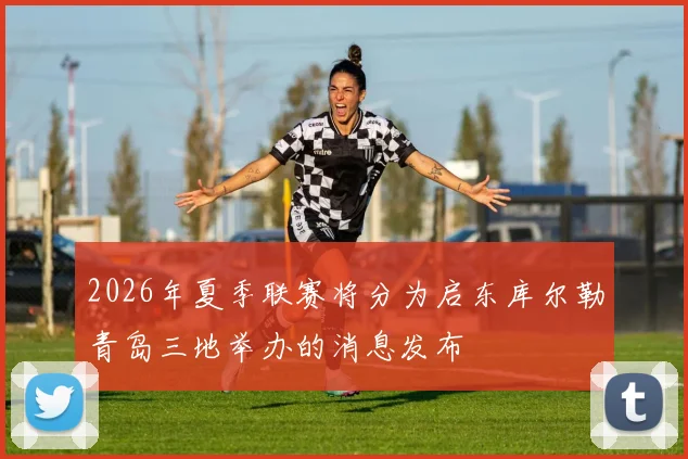 2026年夏季联赛将分为启东库尔勒青岛三地举办的消息发布