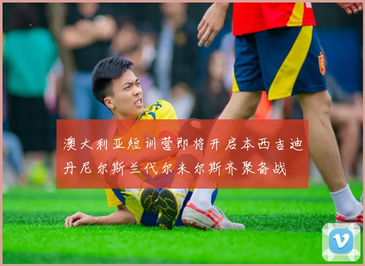澳大利亚短训营即将开启本西吉迪丹尼尔斯兰代尔米尔斯齐聚备战
