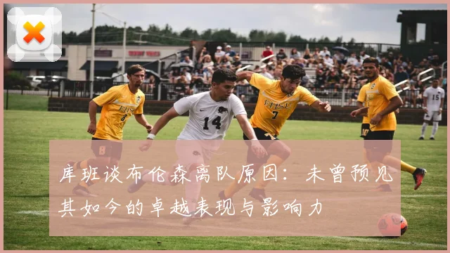 库班谈布伦森离队原因：未曾预见其如今的卓越表现与影响力