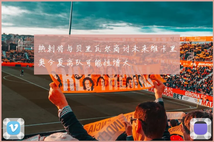 热刺将与贝里瓦尔商讨未来维卡里奥今夏离队可能性增大