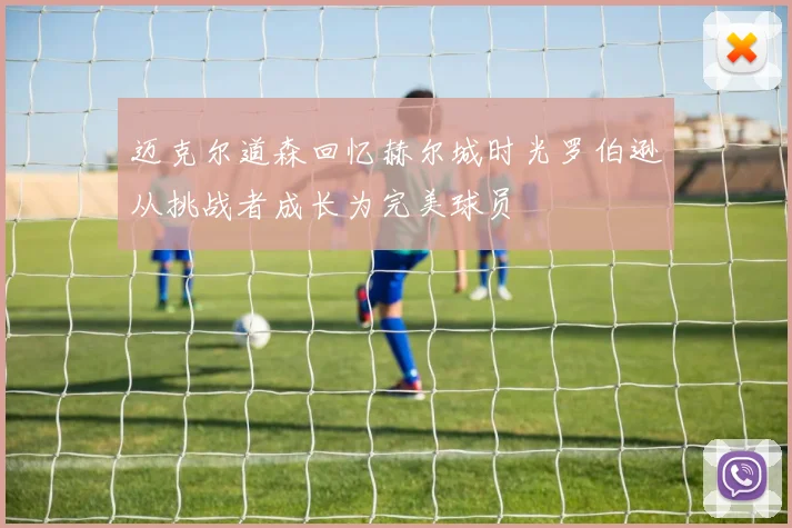 迈克尔道森回忆赫尔城时光罗伯逊从挑战者成长为完美球员