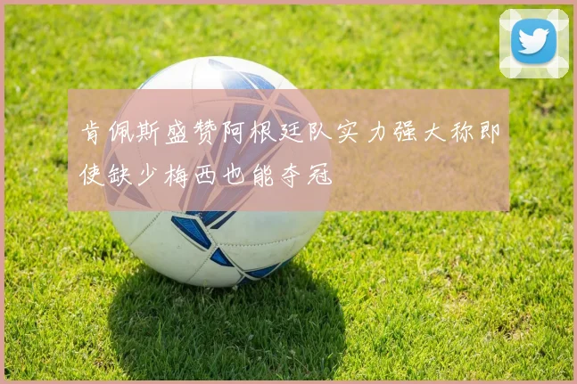 肯佩斯盛赞阿根廷队实力强大称即使缺少梅西也能夺冠