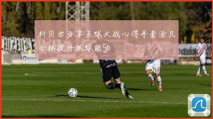 科贝尔分享点球大战心得手套涂凡士林提升抓球能力
