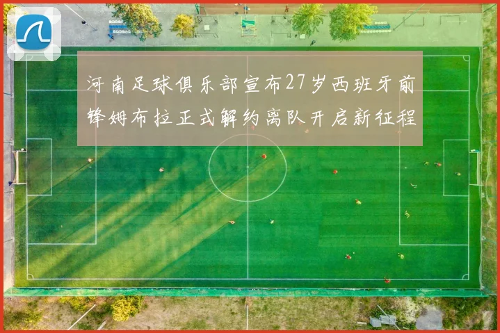 河南足球俱乐部宣布27岁西班牙前锋姆布拉正式解约离队开启新征程