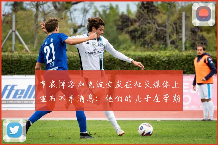 节哀悼念加克波女友在社交媒体上宣布不幸消息：他们的儿子在孕期夭折